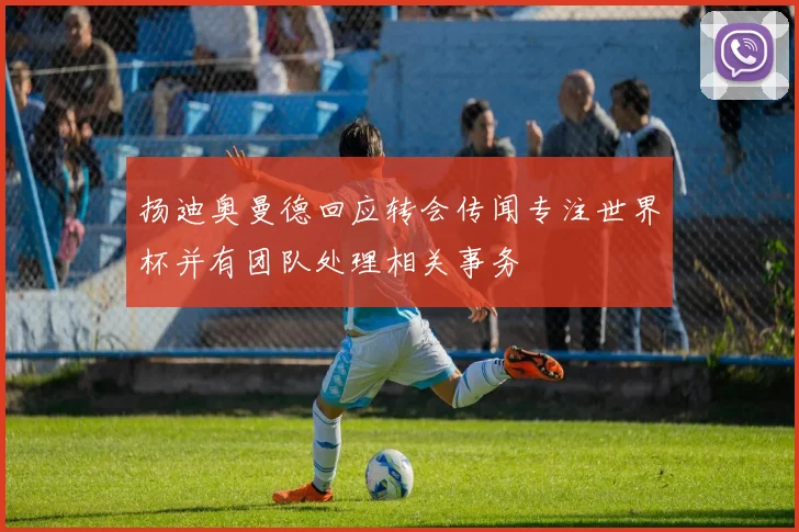 扬迪奥曼德回应转会传闻专注世界杯并有团队处理相关事务