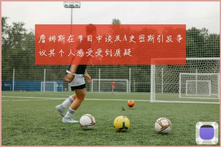 詹姆斯在节目中谈及A史密斯引发争议其个人感受受到质疑