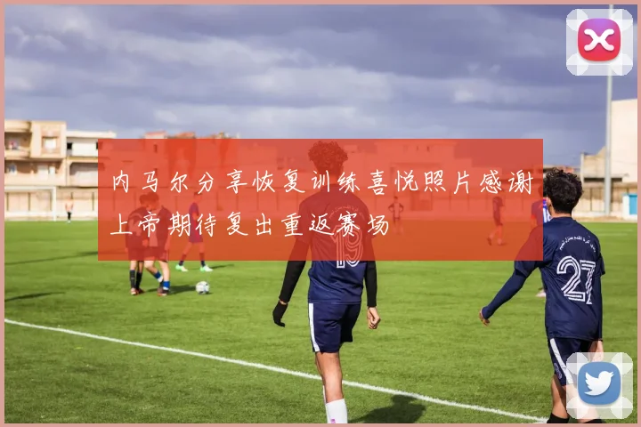 内马尔分享恢复训练喜悦照片感谢上帝期待复出重返赛场