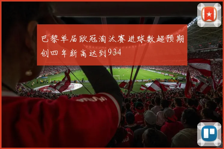 巴黎单届欧冠淘汰赛进球数超预期创四年新高达到934