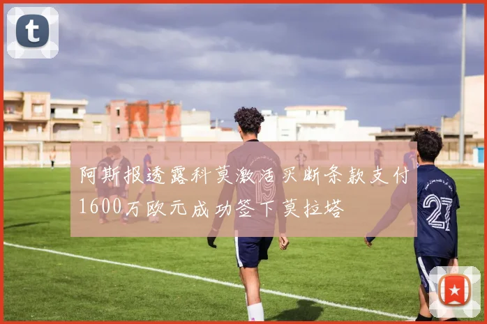 阿斯报透露科莫激活买断条款支付1600万欧元成功签下莫拉塔