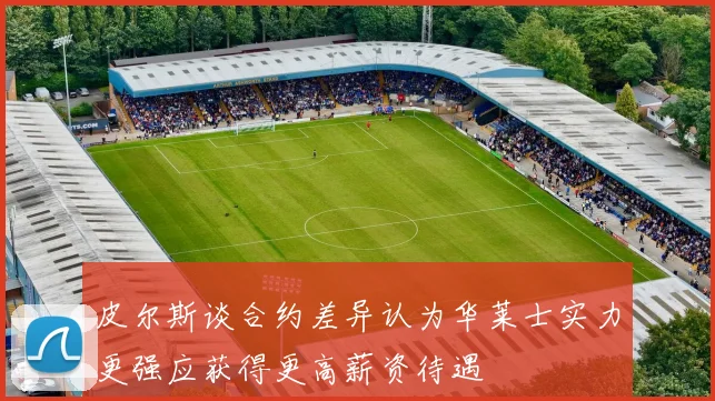 皮尔斯谈合约差异认为华莱士实力更强应获得更高薪资待遇