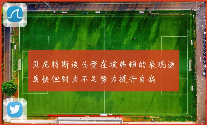 贝尼特斯谈戈登在埃弗顿的表现速度快但耐力不足努力提升自我