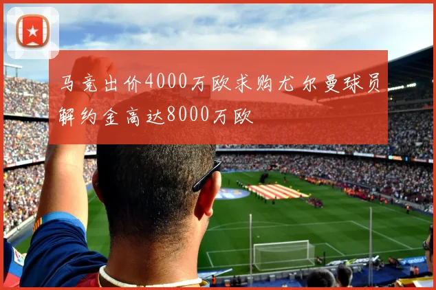 马竞出价4000万欧求购尤尔曼球员解约金高达8000万欧