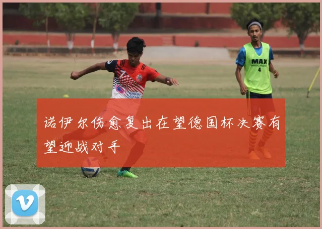 诺伊尔伤愈复出在望德国杯决赛有望迎战对手