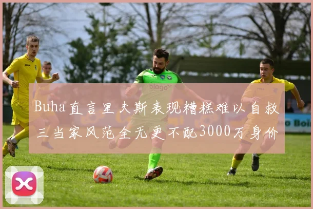 Buha直言里夫斯表现糟糕难以自救三当家风范全无更不配3000万身价