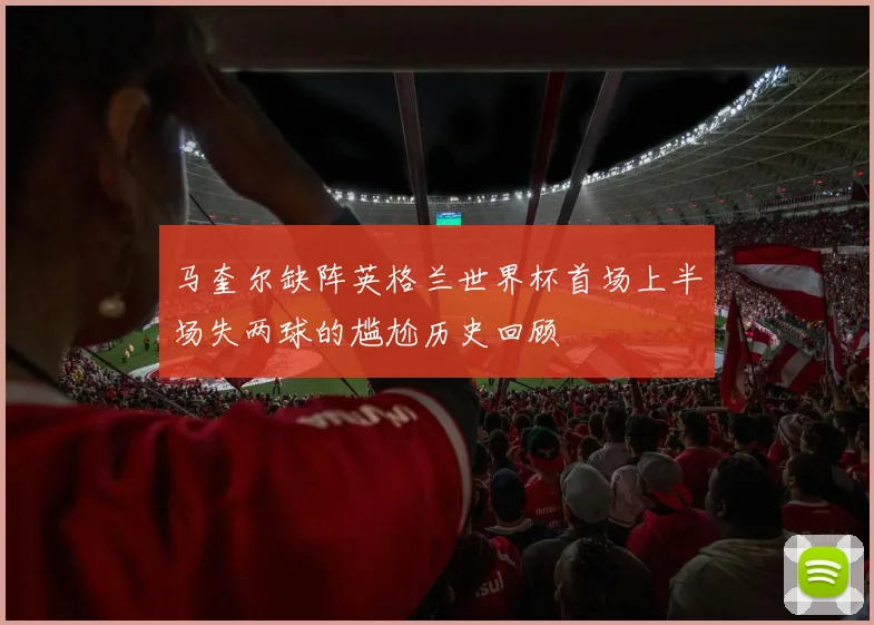 马奎尔缺阵英格兰世界杯首场上半场失两球的尴尬历史回顾
