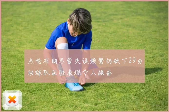 杰伦布朗尽管失误频繁仍砍下29分助球队获胜表现令人振奋