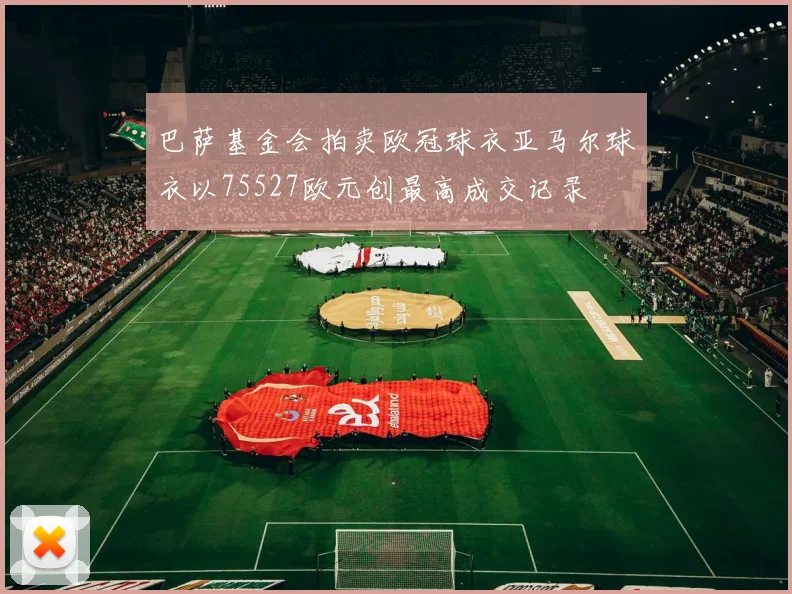 巴萨基金会拍卖欧冠球衣亚马尔球衣以75527欧元创最高成交记录