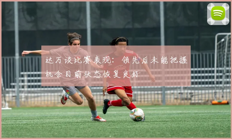 达万谈比赛表现：领先后未能把握机会目前状态恢复良好